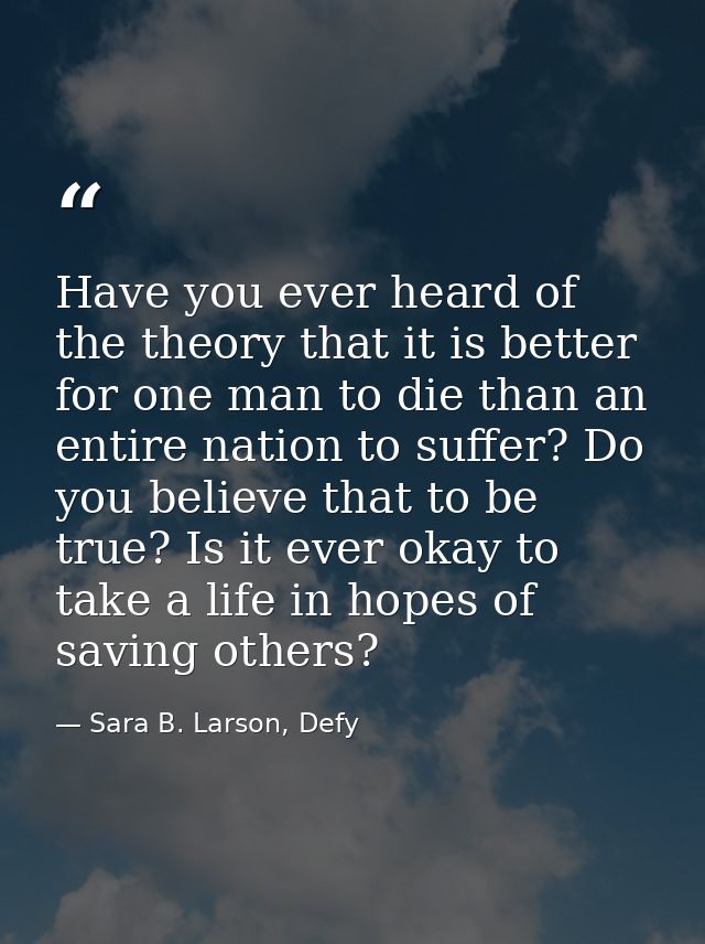 Have you ever heard of the theory that it is better for one man to die than an entire nation to suffer? Do you believe t — Sara B. Larson, Defy