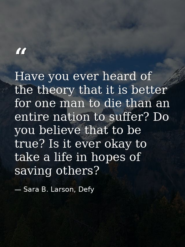 Have you ever heard of the theory that it is better for one man to die than an entire nation to suffer? Do you believe t — Sara B. Larson, Defy