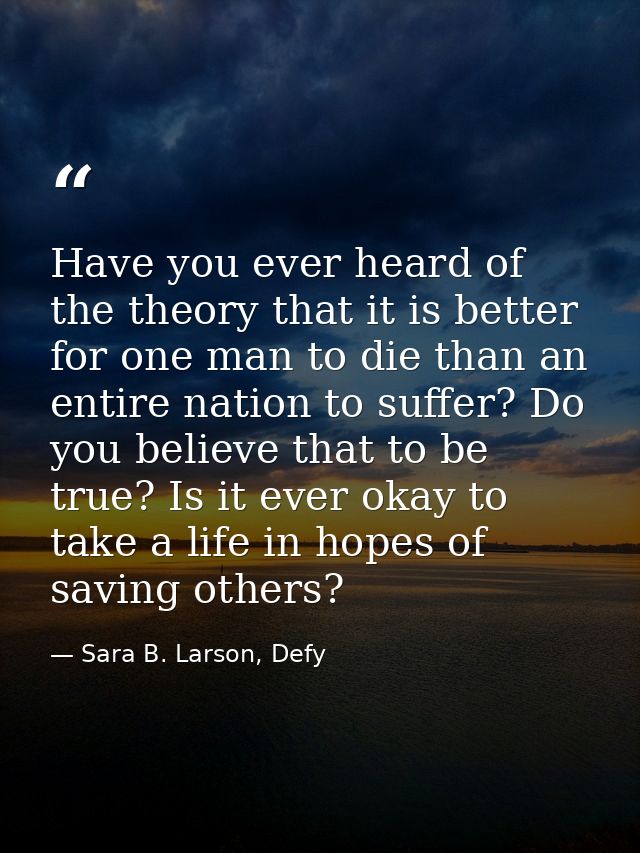 Have you ever heard of the theory that it is better for one man to die than an entire nation to suffer? Do you believe t — Sara B. Larson, Defy