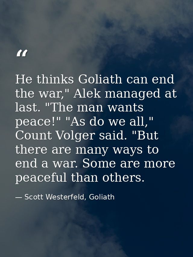 He thinks Goliath can end the war," Alek managed at last. "The man wants peace!" "As do we all," Count Volger said. "But — Scott Westerfeld, Goliath