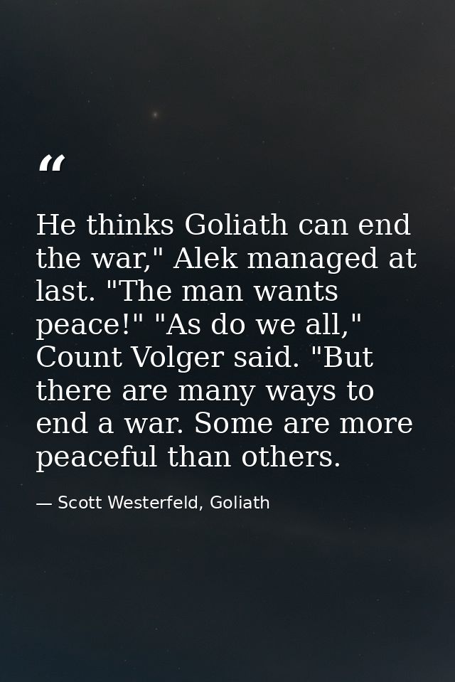 He thinks Goliath can end the war," Alek managed at last. "The man wants peace!" "As do we all," Count Volger said. "But — Scott Westerfeld, Goliath
