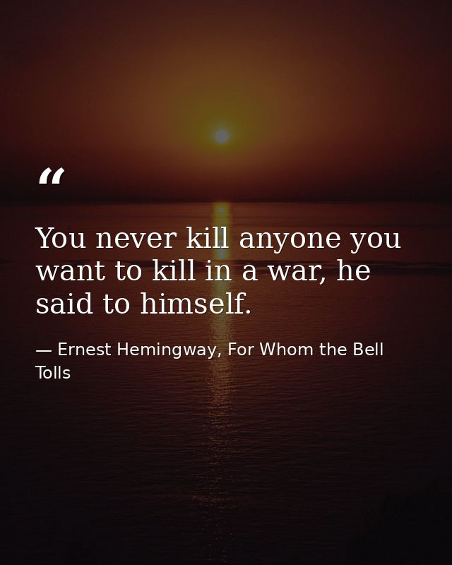 You never kill anyone you want to kill in a war, he said to himself. — Ernest Hemingway, For Whom the Bell Tolls