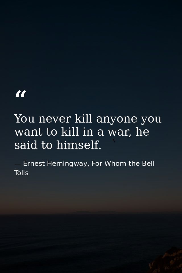 You never kill anyone you want to kill in a war, he said to himself. — Ernest Hemingway, For Whom the Bell Tolls