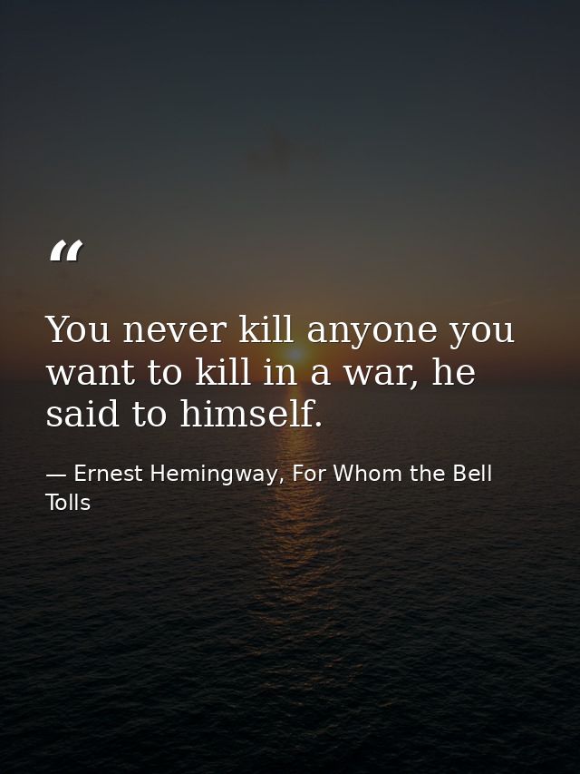 You never kill anyone you want to kill in a war, he said to himself. — Ernest Hemingway, For Whom the Bell Tolls