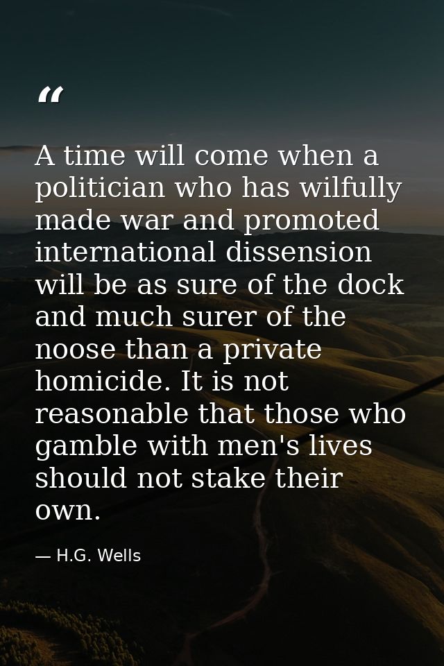 A time will come when a politician who has wilfully made war and promoted international dissension will be as sure of th — H.G. Wells