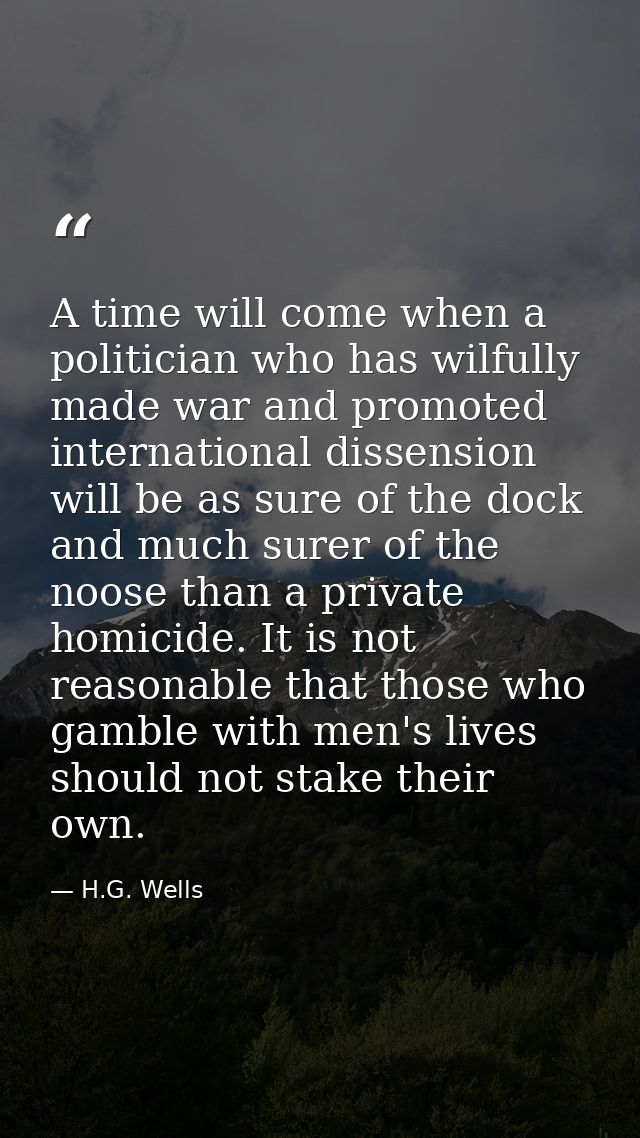 A time will come when a politician who has wilfully made war and promoted international dissension will be as sure of th — H.G. Wells