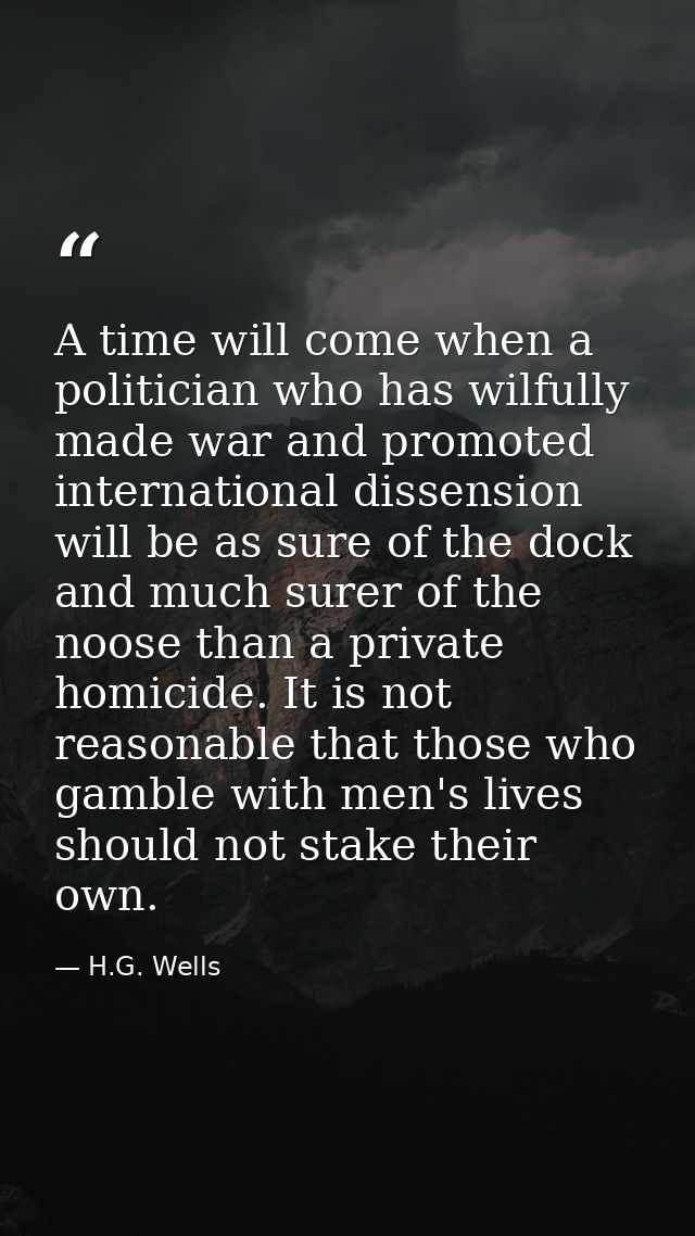 A time will come when a politician who has wilfully made war and promoted international dissension will be as sure of th — H.G. Wells