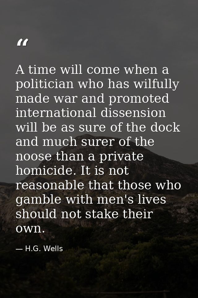 A time will come when a politician who has wilfully made war and promoted international dissension will be as sure of th — H.G. Wells