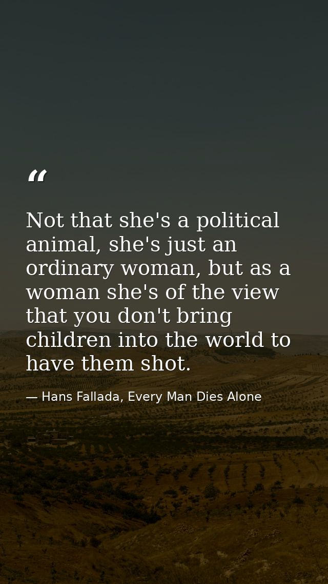 Not that she's a political animal, she's just an ordinary woman, but as a woman she's of the view that you don't bring c — Hans Fallada, Every Man Dies Alone