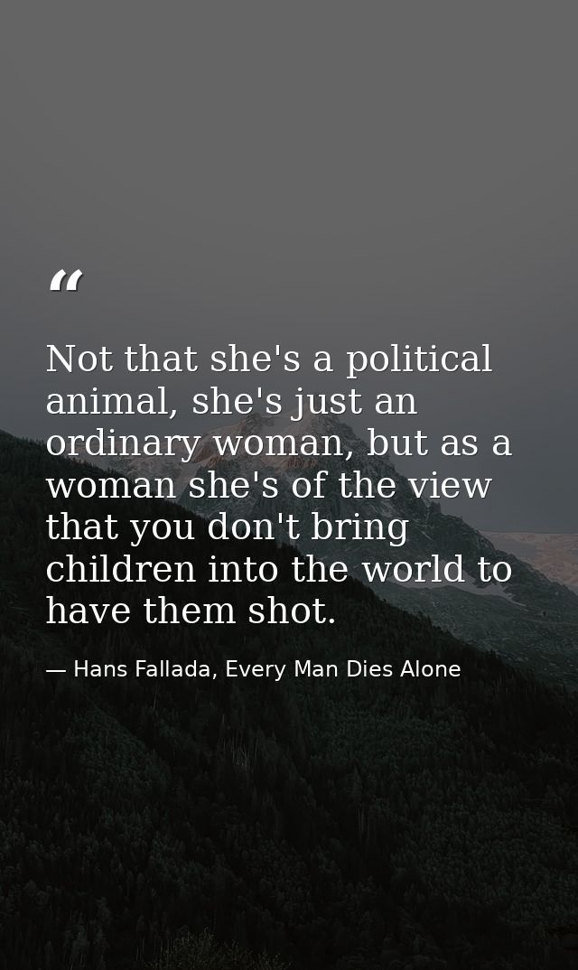 Not that she's a political animal, she's just an ordinary woman, but as a woman she's of the view that you don't bring c — Hans Fallada, Every Man Dies Alone