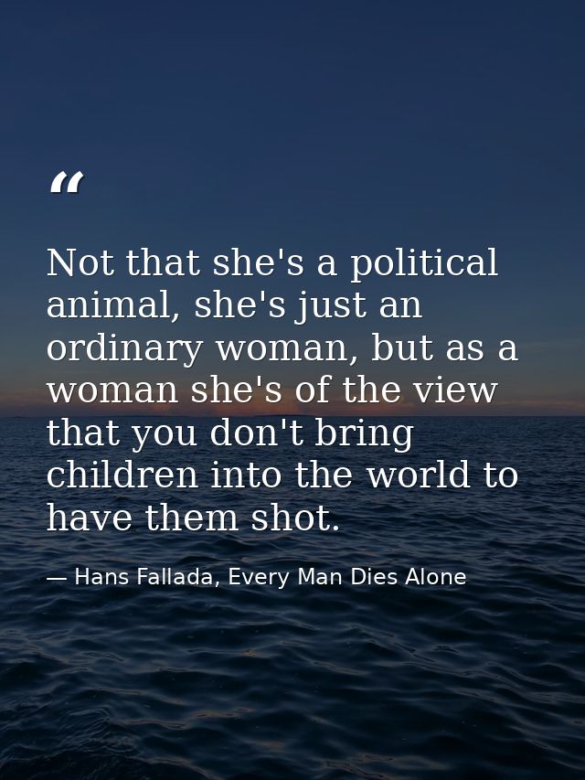 Not that she's a political animal, she's just an ordinary woman, but as a woman she's of the view that you don't bring c — Hans Fallada, Every Man Dies Alone