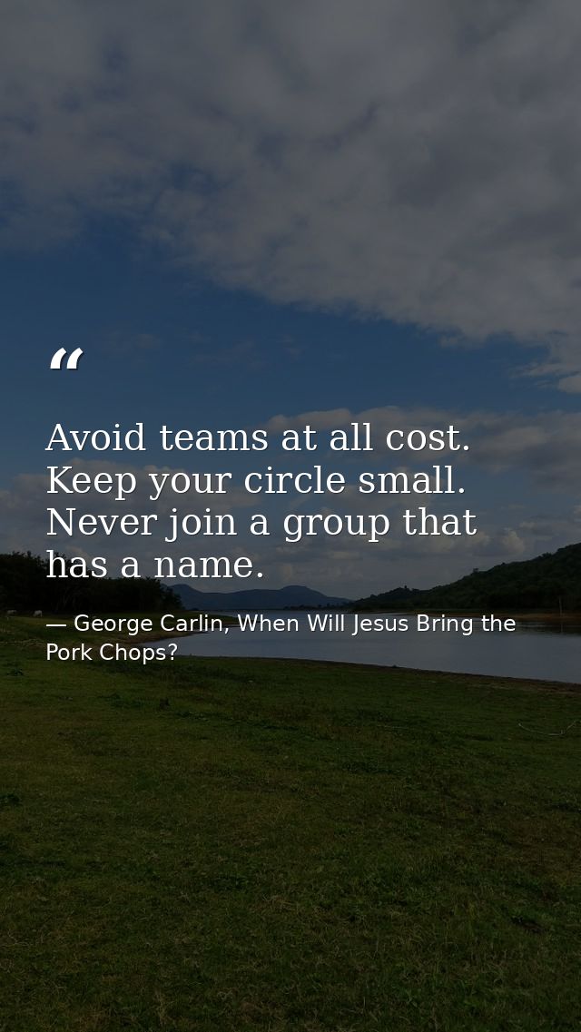 Avoid teams at all cost. Keep your circle small. Never join a group that has a name. — George Carlin, When Will Jesus Bring the Pork Chops?