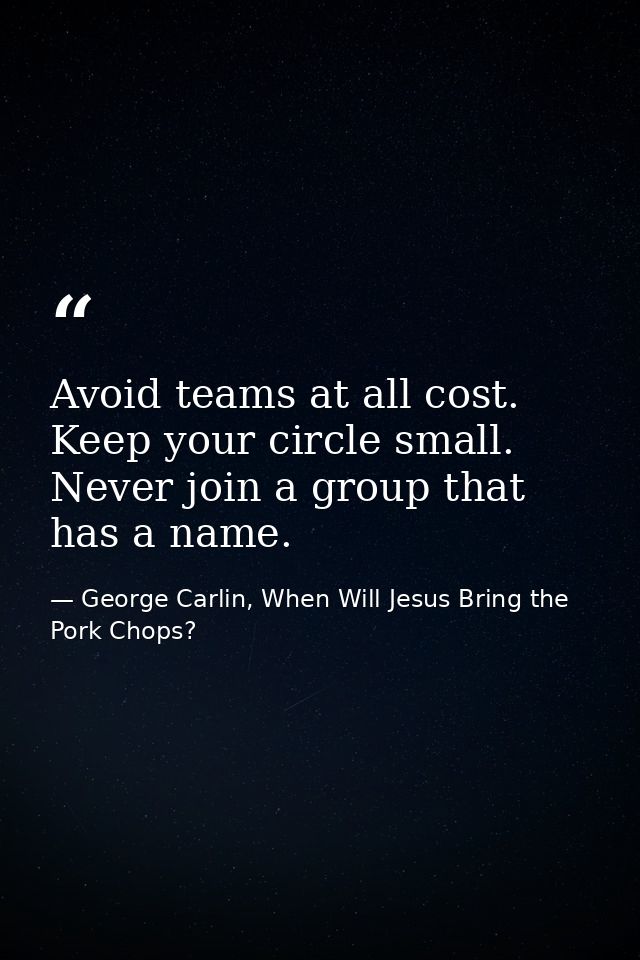 Avoid teams at all cost. Keep your circle small. Never join a group that has a name. — George Carlin, When Will Jesus Bring the Pork Chops?