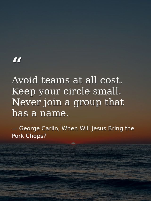 Avoid teams at all cost. Keep your circle small. Never join a group that has a name. — George Carlin, When Will Jesus Bring the Pork Chops?