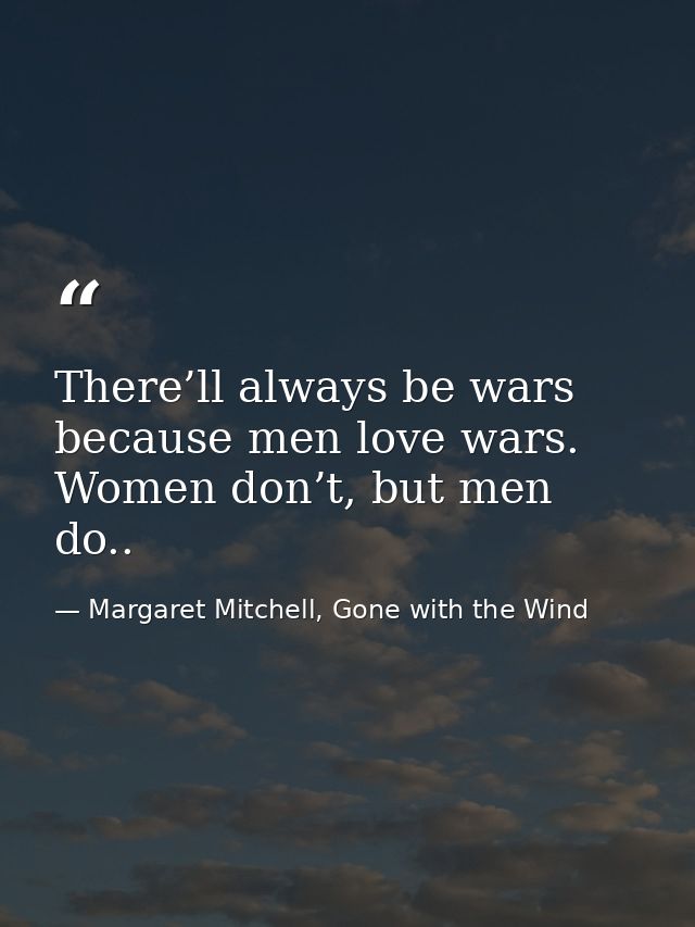 There’ll always be wars because men love wars. Women don’t, but men do.. — Margaret Mitchell, Gone with the Wind
