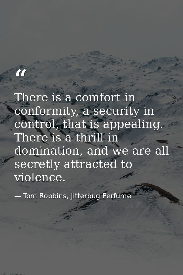 There is a comfort in conformity, a security in control, that is appealing. There is a thrill in domination, and we are  — Tom Robbins, Jitterbug Perfume