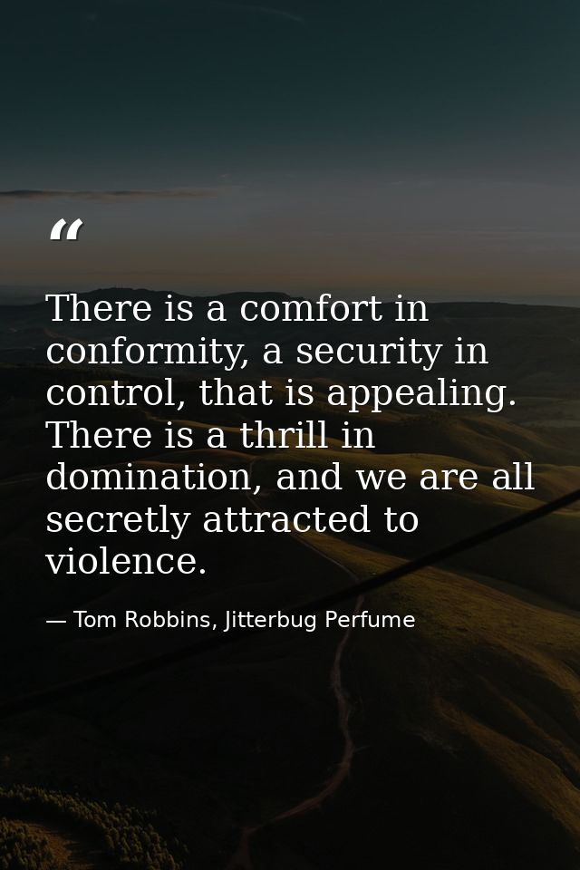There is a comfort in conformity, a security in control, that is appealing. There is a thrill in domination, and we are  — Tom Robbins, Jitterbug Perfume
