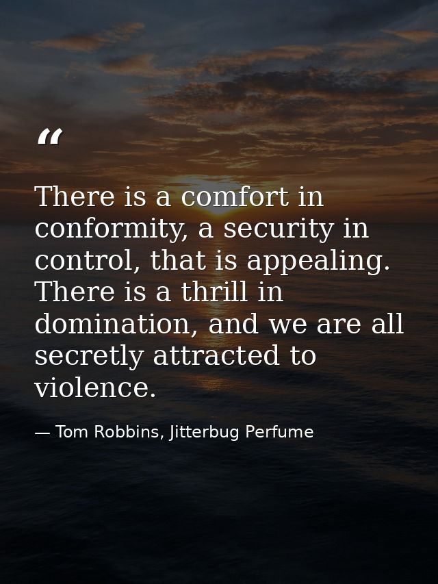 There is a comfort in conformity, a security in control, that is appealing. There is a thrill in domination, and we are  — Tom Robbins, Jitterbug Perfume
