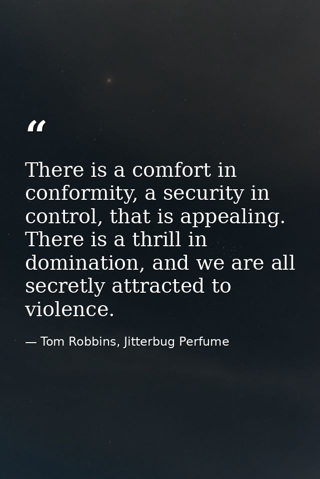 There is a comfort in conformity, a security in control, that is appealing. There is a thrill in domination, and we are  — Tom Robbins, Jitterbug Perfume