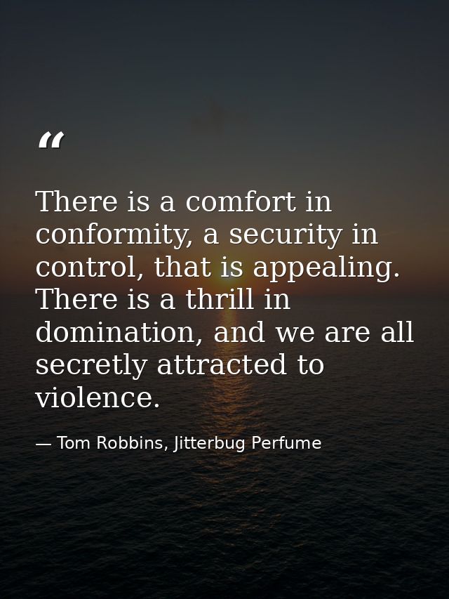 There is a comfort in conformity, a security in control, that is appealing. There is a thrill in domination, and we are  — Tom Robbins, Jitterbug Perfume