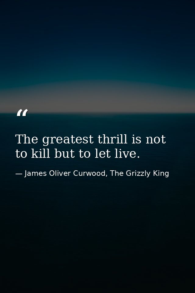 The greatest thrill is not to kill but to let live. — James Oliver Curwood, The Grizzly King