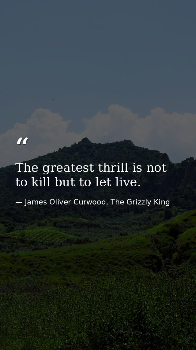 The greatest thrill is not to kill but to let live. — James Oliver Curwood, The Grizzly King