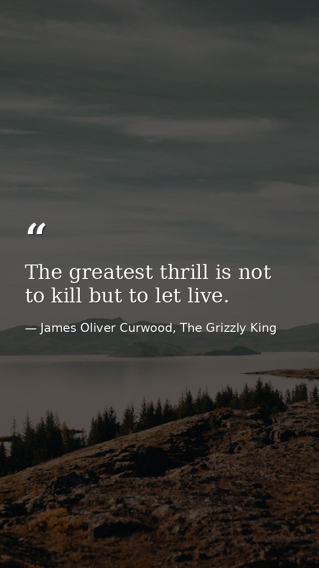 The greatest thrill is not to kill but to let live. — James Oliver Curwood, The Grizzly King