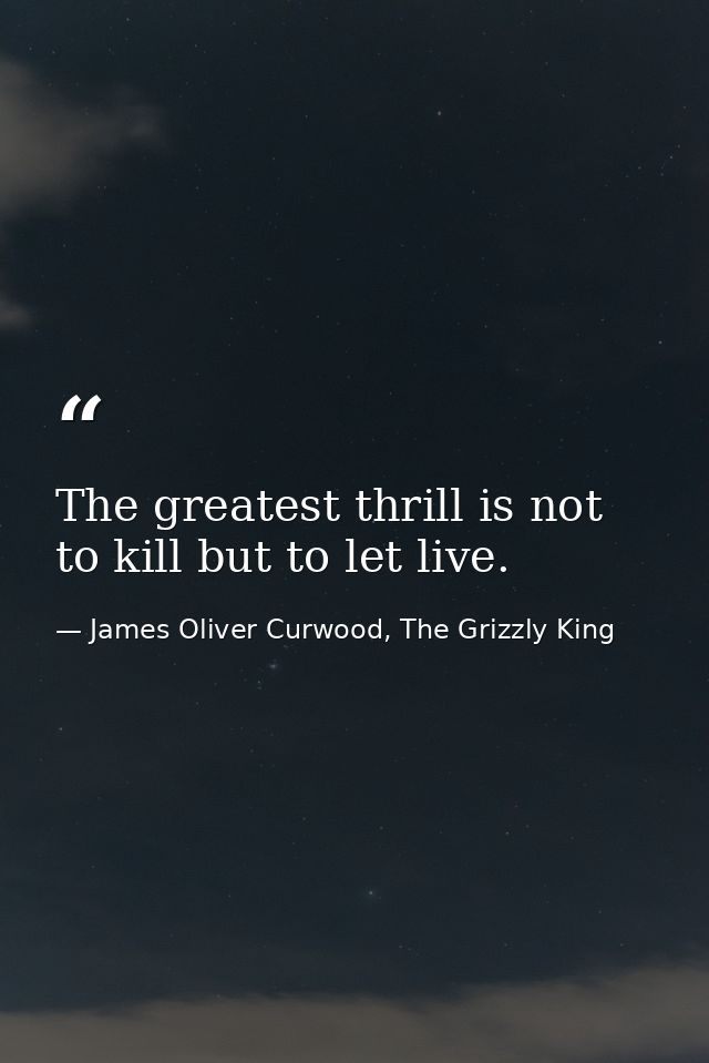 The greatest thrill is not to kill but to let live. — James Oliver Curwood, The Grizzly King