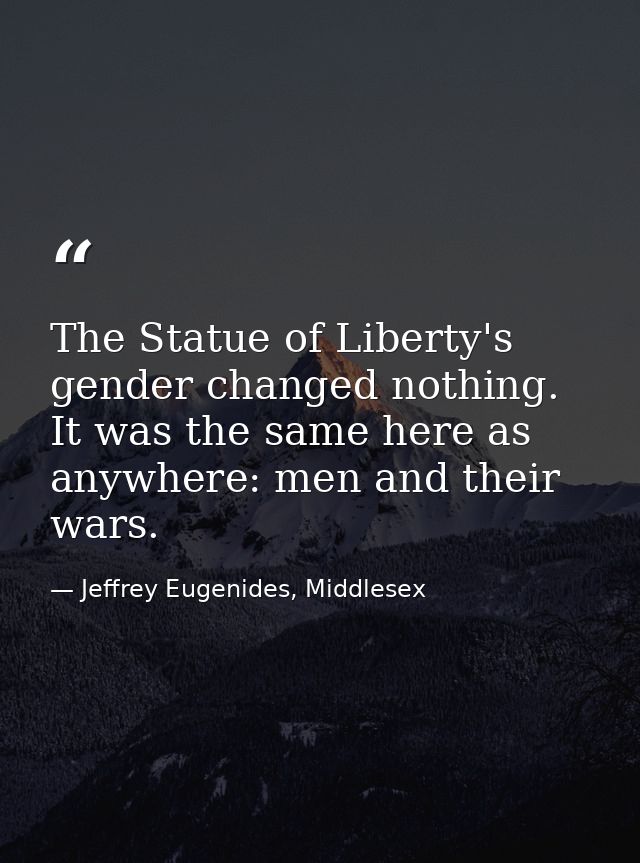 The Statue of Liberty's gender changed nothing. It was the same here as anywhere: men and their wars. — Jeffrey Eugenides, Middlesex