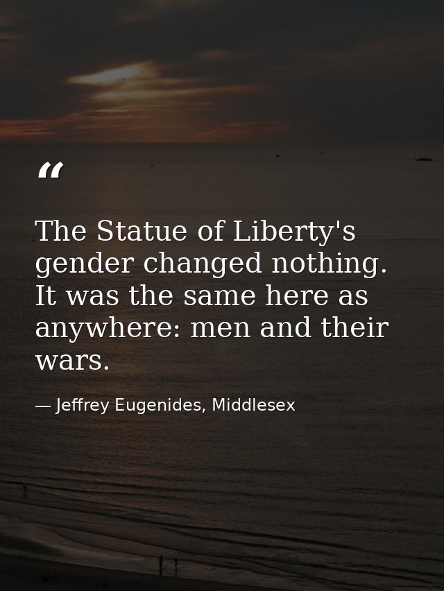 The Statue of Liberty's gender changed nothing. It was the same here as anywhere: men and their wars. — Jeffrey Eugenides, Middlesex