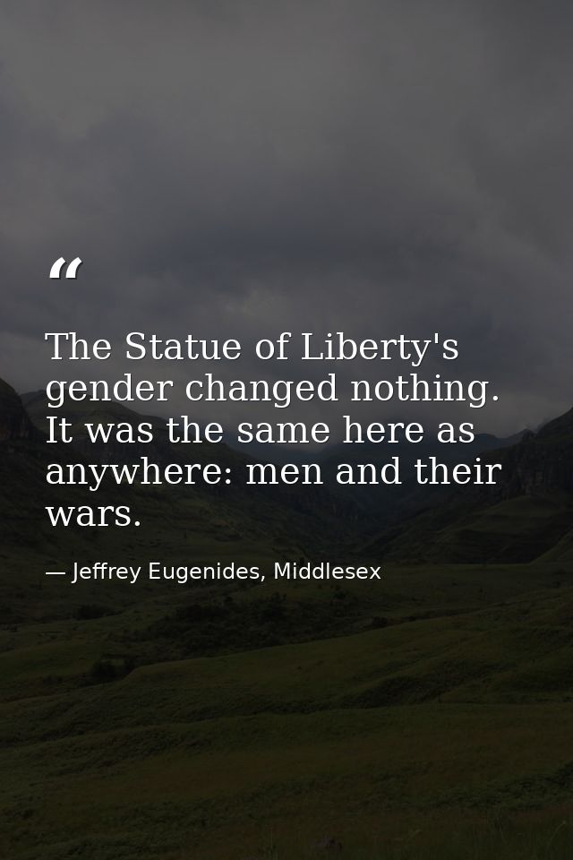 The Statue of Liberty's gender changed nothing. It was the same here as anywhere: men and their wars. — Jeffrey Eugenides, Middlesex