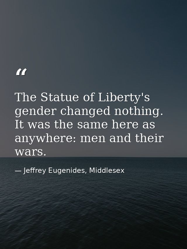 The Statue of Liberty's gender changed nothing. It was the same here as anywhere: men and their wars. — Jeffrey Eugenides, Middlesex