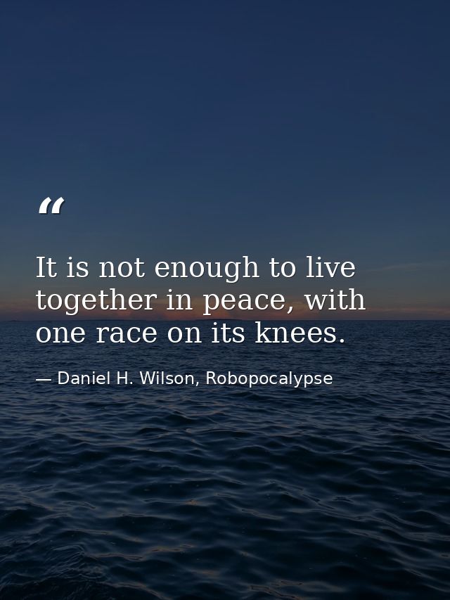 It is not enough to live together in peace, with one race on its knees. — Daniel H. Wilson, Robopocalypse