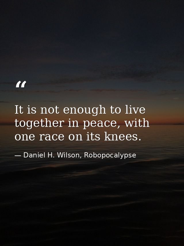 It is not enough to live together in peace, with one race on its knees. — Daniel H. Wilson, Robopocalypse