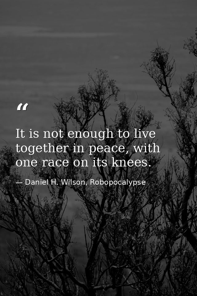 It is not enough to live together in peace, with one race on its knees. — Daniel H. Wilson, Robopocalypse