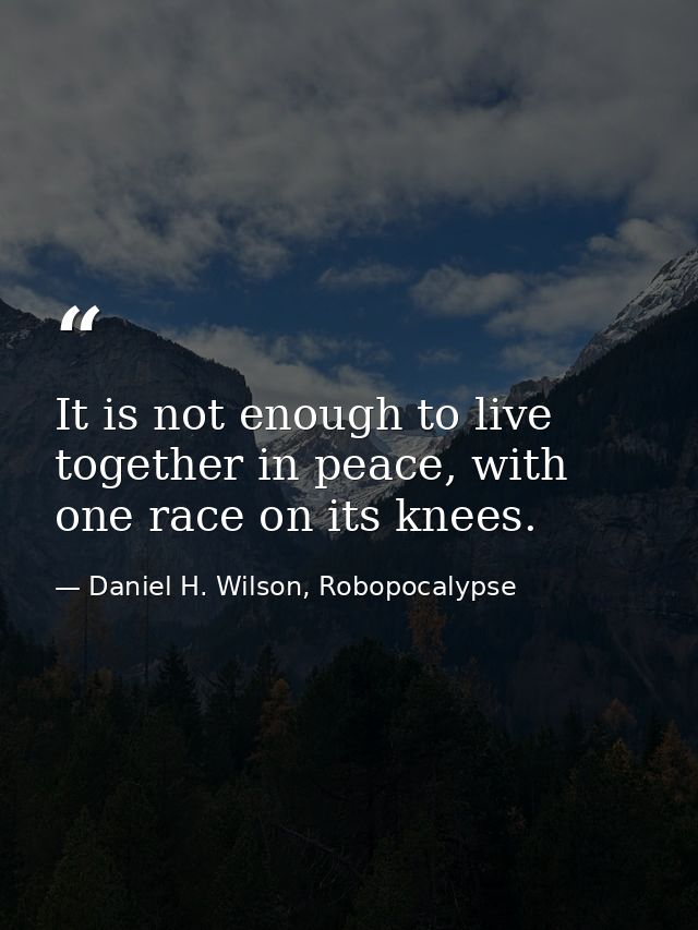 It is not enough to live together in peace, with one race on its knees. — Daniel H. Wilson, Robopocalypse