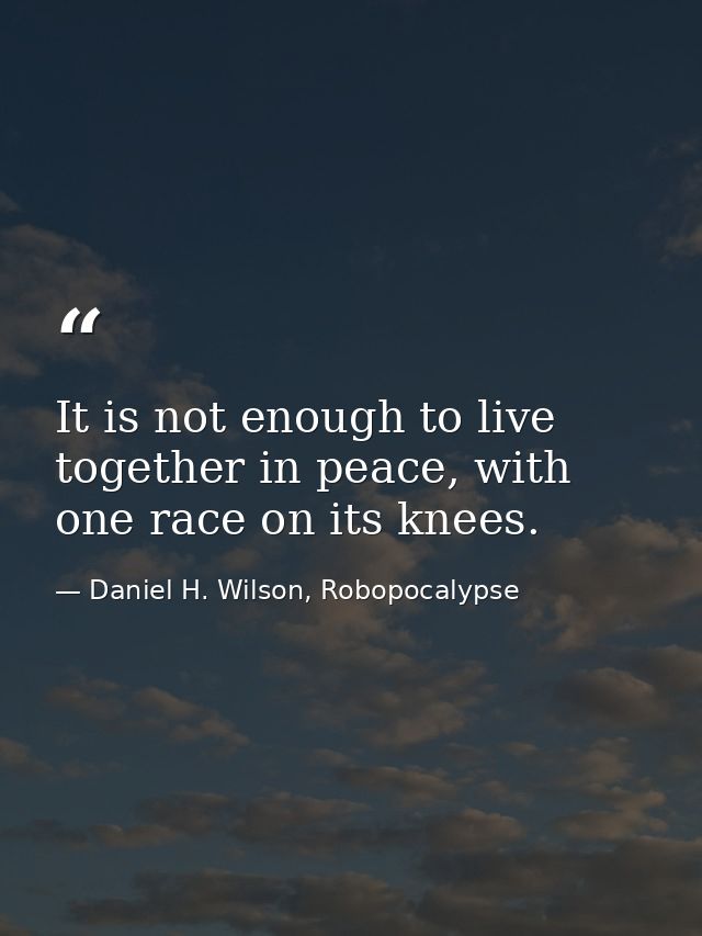 It is not enough to live together in peace, with one race on its knees. — Daniel H. Wilson, Robopocalypse