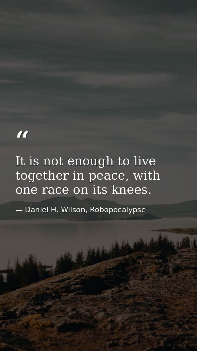 It is not enough to live together in peace, with one race on its knees. — Daniel H. Wilson, Robopocalypse
