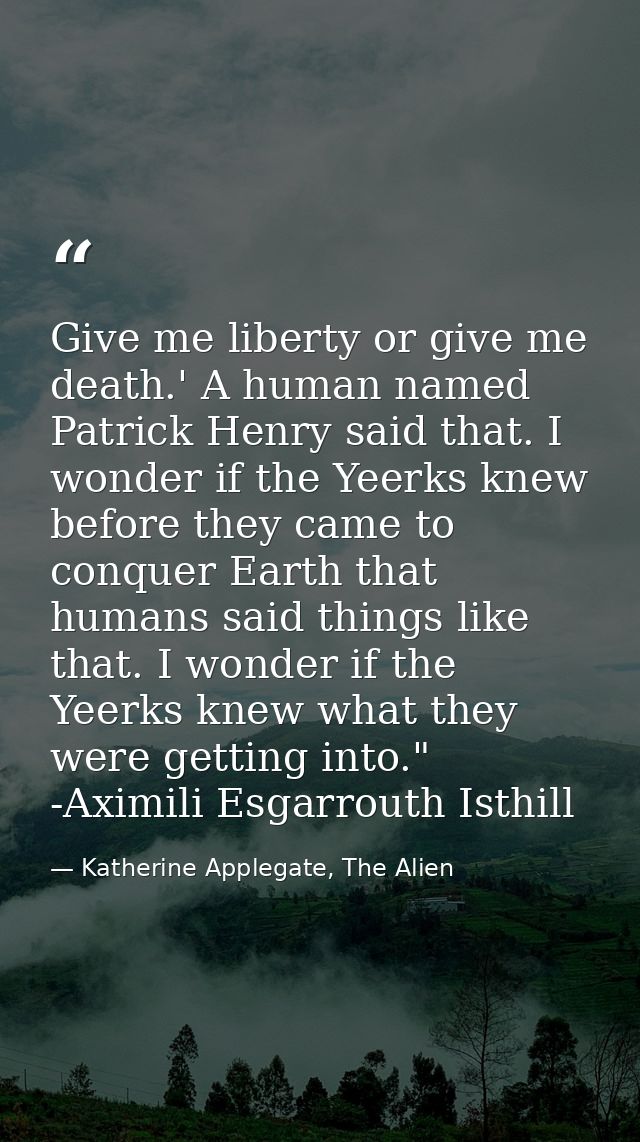 Give me liberty or give me death.' A human named Patrick Henry said that. I wonder if the Yeerks knew before they came t — Katherine Applegate, The Alien