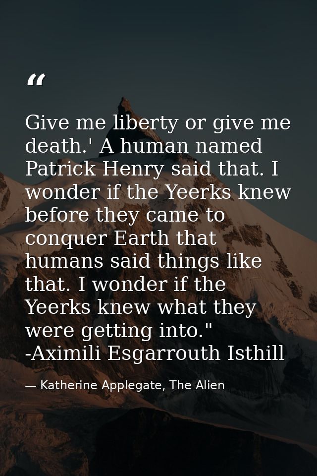 Give me liberty or give me death.' A human named Patrick Henry said that. I wonder if the Yeerks knew before they came t — Katherine Applegate, The Alien