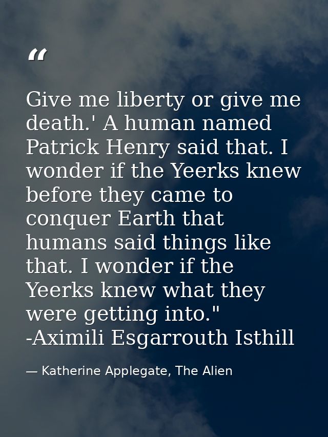 Give me liberty or give me death.' A human named Patrick Henry said that. I wonder if the Yeerks knew before they came t — Katherine Applegate, The Alien