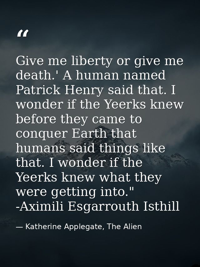 Give me liberty or give me death.' A human named Patrick Henry said that. I wonder if the Yeerks knew before they came t — Katherine Applegate, The Alien