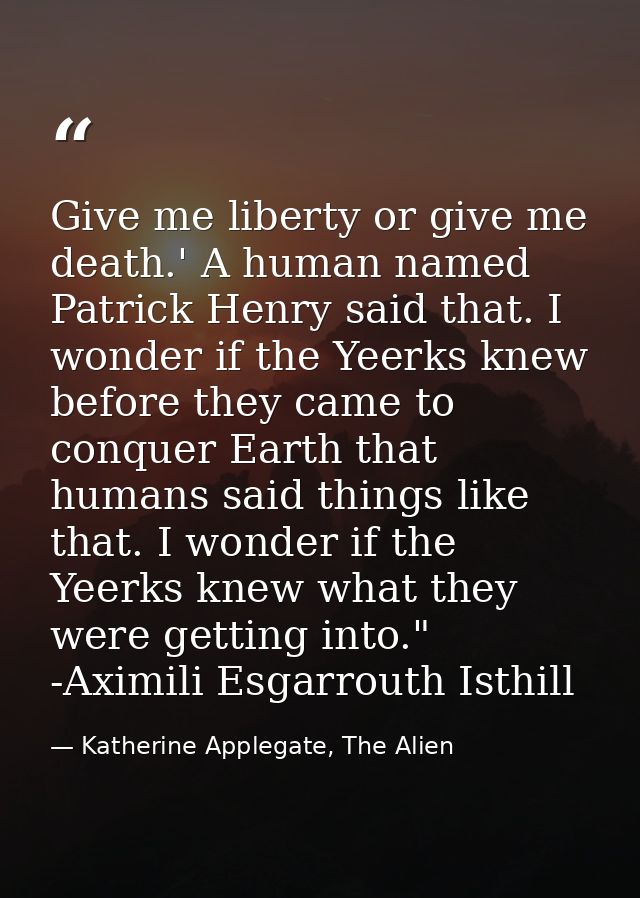 Give me liberty or give me death.' A human named Patrick Henry said that. I wonder if the Yeerks knew before they came t — Katherine Applegate, The Alien
