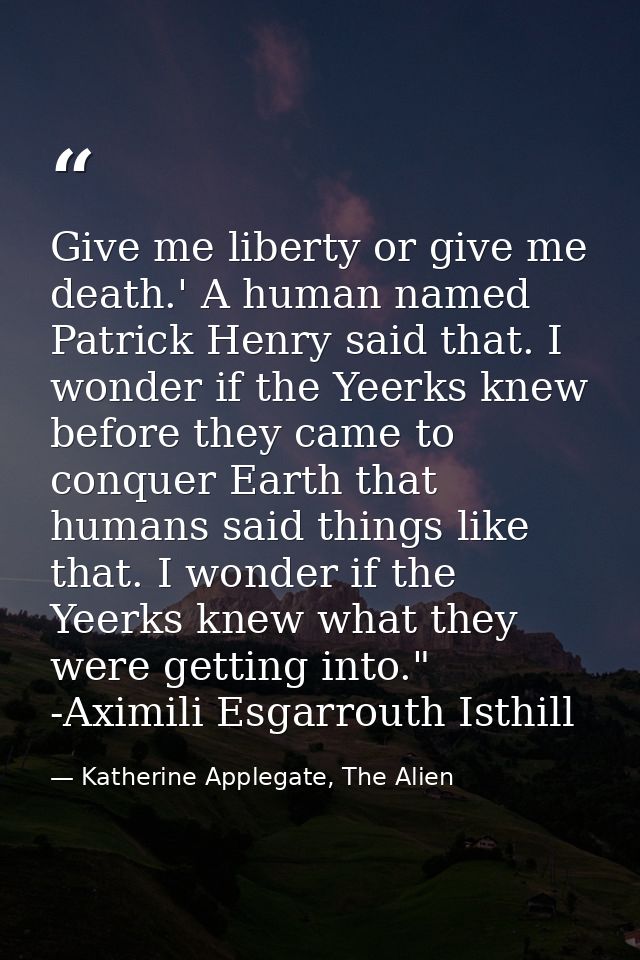 Give me liberty or give me death.' A human named Patrick Henry said that. I wonder if the Yeerks knew before they came t — Katherine Applegate, The Alien