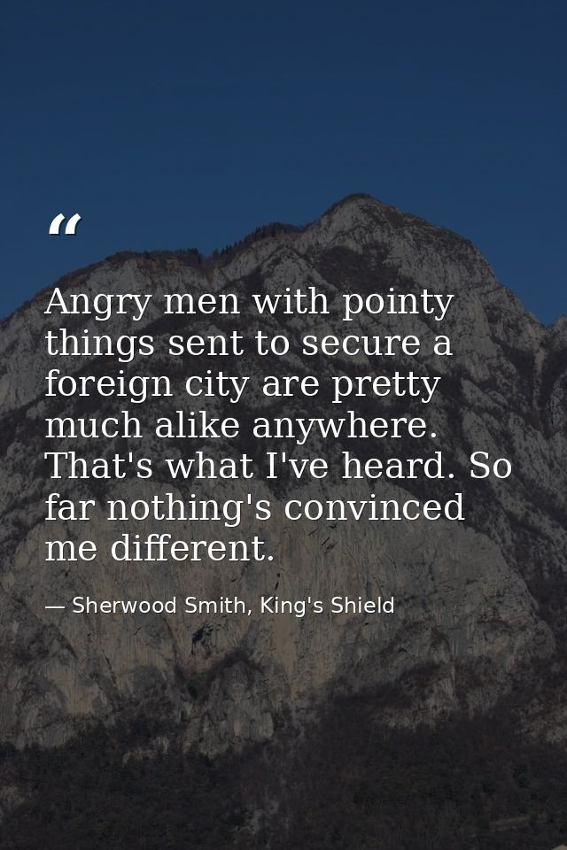 Angry men with pointy things sent to secure a foreign city are pretty much alike anywhere. That's what I've heard. So fa — Sherwood Smith, King's Shield