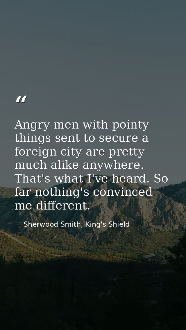 Angry men with pointy things sent to secure a foreign city are pretty much alike anywhere. That's what I've heard. So fa — Sherwood Smith, King's Shield