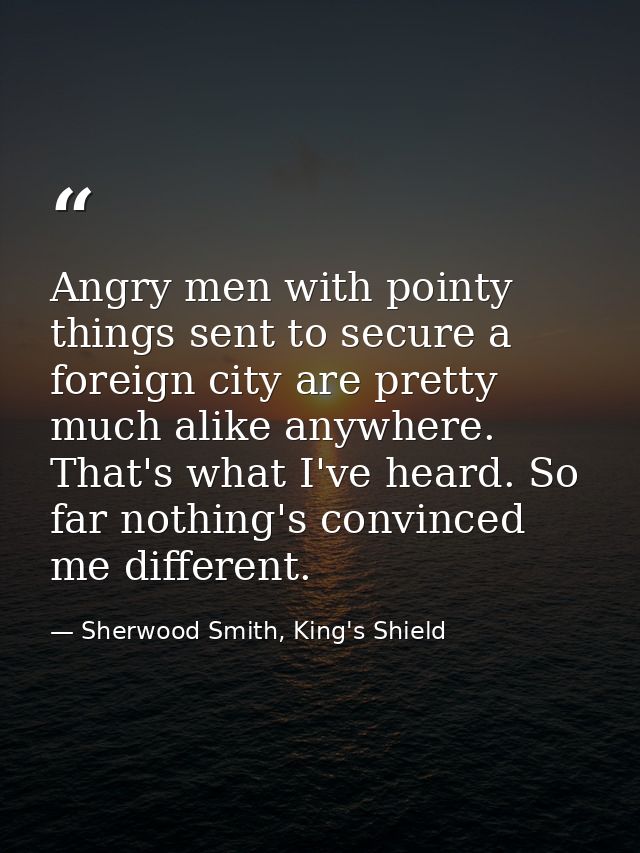 Angry men with pointy things sent to secure a foreign city are pretty much alike anywhere. That's what I've heard. So fa — Sherwood Smith, King's Shield