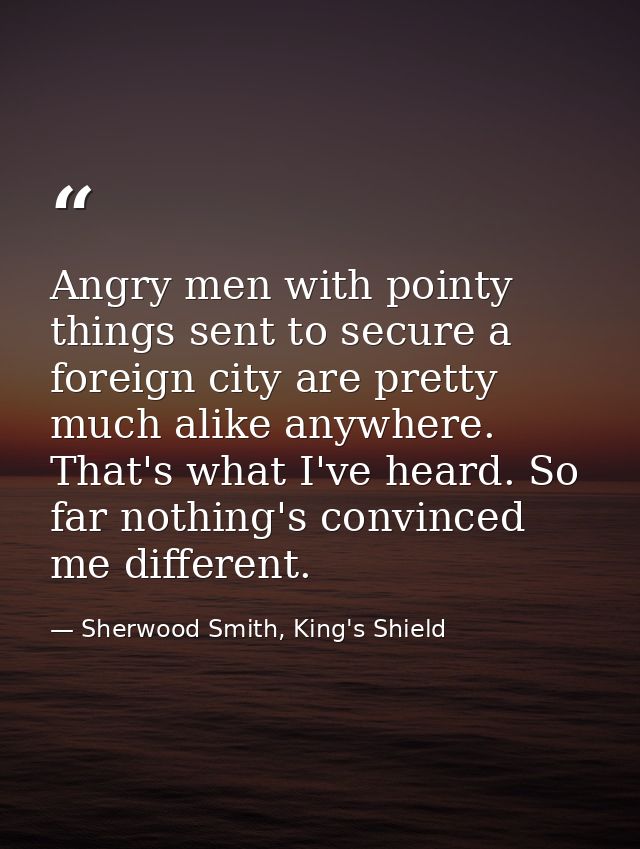 Angry men with pointy things sent to secure a foreign city are pretty much alike anywhere. That's what I've heard. So fa — Sherwood Smith, King's Shield