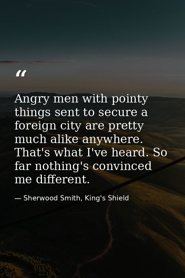 Angry men with pointy things sent to secure a foreign city are pretty much alike anywhere. That's what I've heard. So fa — Sherwood Smith, King's Shield