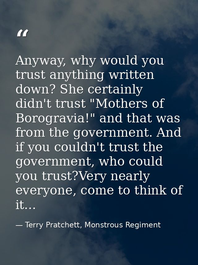 Anyway, why would you trust anything written down? She certainly didn't trust "Mothers of Borogravia!" and that was from — Terry Pratchett, Monstrous Regiment